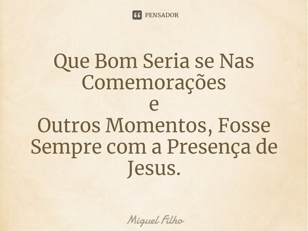 ⁠Que Bom Seria se Nas Comemorações e Outros Momentos, Fosse Sempre com a Presença de Jesus.... Frase de Miguel Filho.