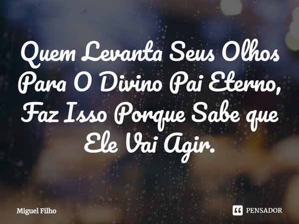 ⁠Quem Levanta Seus Olhos Para O Divino Pai Eterno, Faz Isso Porque Sabe que Ele Vai Agir.... Frase de Miguel Filho.