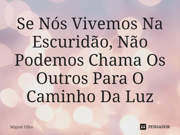 ⁠Se Nós Vivemos Na Escuridão, Não Podemos Chama Os Outros Para O Caminho Da Luz... Frase de Miguel Filho.