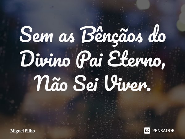 ⁠Sem as Bênçãos do Divino Pai Eterno, Não Sei Viver.... Frase de Miguel Filho.