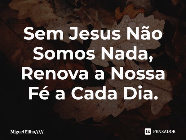 ⁠Sem Jesus Não Somos Nada, Renova a Nossa Fé a Cada Dia.... Frase de Miguel Filho.