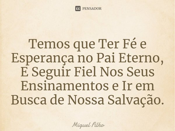 ⁠Temos que Ter Fé e Esperança no Pai Eterno,
E Seguir Fiel Nos Seus Ensinamentos e Ir em Busca de Nossa Salvação.... Frase de Miguel Filho.