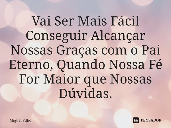 ⁠Vai Ser Mais Fácil Conseguir Alcançar Nossas Graças com o Pai Eterno, Quando Nossa Fé For Maior que Nossas Dúvidas.... Frase de Miguel Filho.