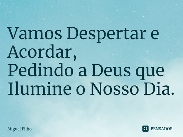 ⁠Vamos Despertar e Acordar,
Pedindo a Deus que Ilumine o Nosso Dia.... Frase de Miguel Filho.