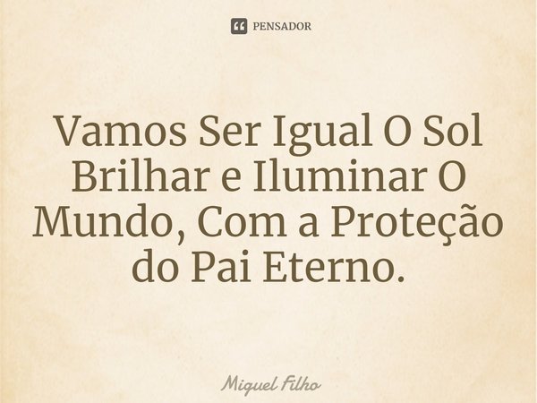 ⁠Vamos Ser Igual O Sol Brilhar e Iluminar O Mundo, Com a Proteção do Pai Eterno.... Frase de Miguel Filho.