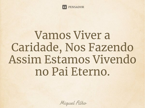 ⁠Vamos Viver a Caridade, Nos Fazendo Assim Estamos Vivendo no Pai Eterno.... Frase de Miguel Filho.