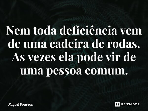 Nem toda deficiência vem de uma cadeira de rodas. As vezes ela pode vir de uma pessoa comum.... Frase de Miguel Fonseca.