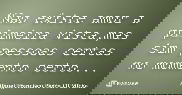 Não existe amor a primeira vista,mas sim pessoas certas no momento certo...... Frase de Miguel Francisco Pedro Lil Micha.