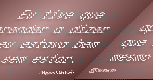 Eu tive que aprender a dizer que eu estava bem mesmo sem estar.... Frase de Miguel Galvão.