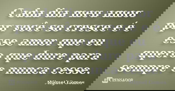 Cada dia meu amor por você so cresce e é esse amor que eu quero que dure para sempre e nunca cesse.... Frase de Miguel Gomes.