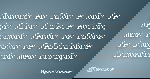 Quando eu olho e não te vejo fico triste então, mas quando fecho os olhos te imagino de felicidade transborda meu coração... Frase de Miguel Gomes.