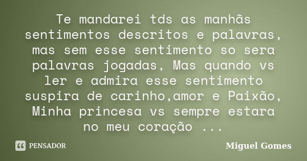 Te mandarei tds as manhãs sentimentos descritos e palavras, mas sem esse sentimento so sera palavras jogadas, Mas quando vs ler e admira esse sentimento suspira... Frase de Miguel Gomes.