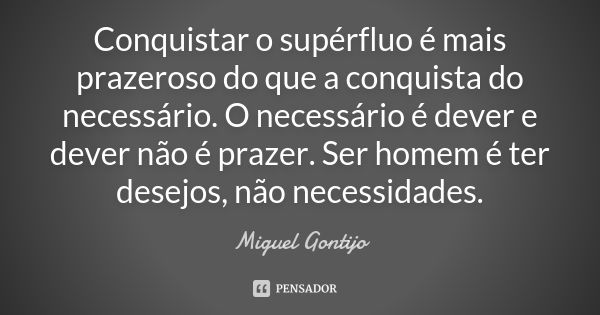 Conquistar o supérfluo é mais prazeroso do que a conquista do necessário. O necessário é dever e dever não é prazer. Ser homem é ter desejos, não necessidades.... Frase de Miguel Gontijo.