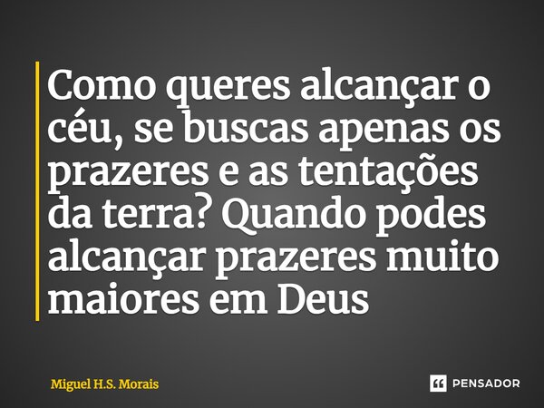 ⁠Como queres alcançar o céu, se buscas apenas os prazeres e as tentações da terra? Quando podes alcançar prazeres muito maiores em Deus... Frase de Miguel H.S. Morais.