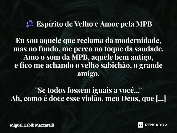 🎶 Espírito de Velho e Amor pela MPB Eu sou aquele que reclama da modernidade, mas no fundo, me perco no toque da saudade. Amo o som da MPB, aquele bem antigo, ... Frase de Miguel Habib mazzarelli.