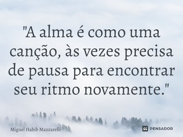 ⁠"A alma é como uma canção, às vezes precisa de pausa para encontrar seu ritmo novamente."... Frase de Miguel Habib mazzarelli.
