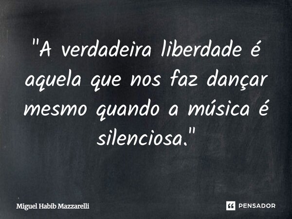 ⁠"A verdadeira liberdade é aquela que nos faz dançar mesmo quando a música é silenciosa."... Frase de Miguel Habib mazzarelli.