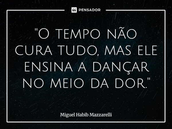 ⁠"O tempo não cura tudo, mas ele ensina a dançar no meio da dor."... Frase de Miguel Habib mazzarelli.