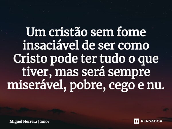 ⁠Um cristão sem fome insaciável de ser como Cristo pode ter tudo o que tiver, mas será sempre miserável, pobre, cego e nu.... Frase de Miguel Herrera Júnior.