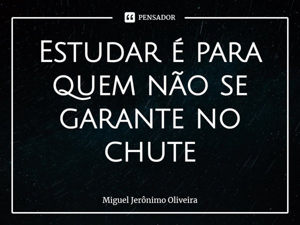 Estudar é para quem não se garante no chute⁠... Frase de Miguel Jerônimo Oliveira.