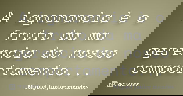 A ignorancia è o fruto da ma gerencia do nosso comportamento...... Frase de Miguel Junior mendes.
