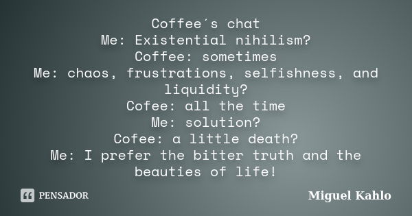 Coffee´s chat Me: Existential nihilism? Coffee: sometimes Me: chaos, frustrations, selfishness, and liquidity? Cofee: all the time Me: solution? Cofee: a little... Frase de Miguel Kahlo.