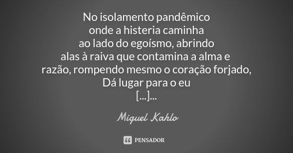 No isolamento pandêmico onde a histeria caminha ao lado do egoísmo, abrindo alas à raiva que contamina a alma e razão, rompendo mesmo o coração forjado, Dá luga... Frase de Miguel Kahlo.