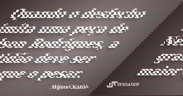 Quando o desfecho imita uma peça de Nelson Rodrigues, a gratidão deve ser maior que o pesar.... Frase de Miguel Kahlo.