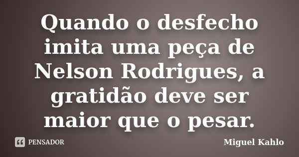 Quando o desfecho imita uma peça de Nelson Rodrigues, a gratidão deve ser maior que o pesar.... Frase de Miguel Kahlo.