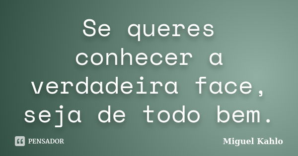 Se queres conhecer a verdadeira face, seja de todo bem.... Frase de Miguel Kahlo.