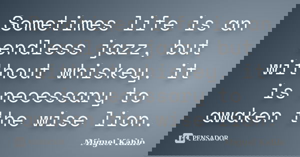 Sometimes life is an endless jazz, but without whiskey. it is necessary to awaken the wise lion.... Frase de Miguel Kahlo.