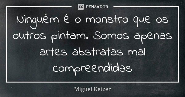 Ninguém é o monstro que os outros pintam. Somos apenas artes abstratas mal compreendidas... Frase de Miguel Ketzer.