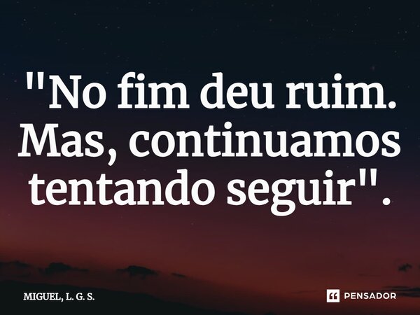 ⁠"No fim deu ruim. Mas, continuamos tentando seguir".... Frase de MIGUEL, L. G. S..