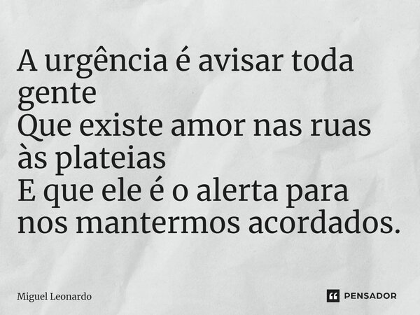 ⁠A urgência é avisar toda gente Que existe amor nas ruas às plateias E que ele é o alerta para nos mantermos acordados.... Frase de Miguel Leonardo.