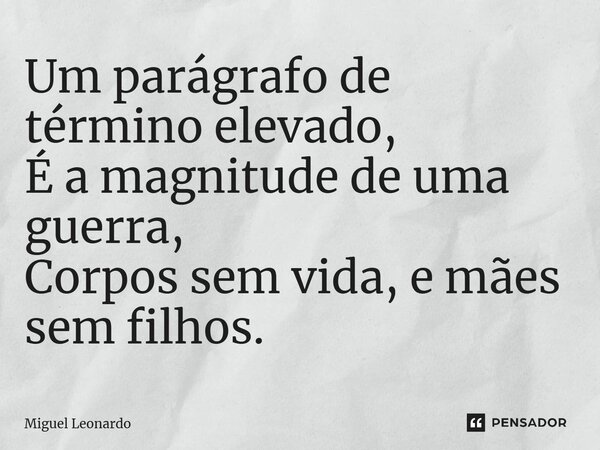 ⁠Um parágrafo de término elevado, É a magnitude de uma guerra, Corpos sem vida, e mães sem filhos.... Frase de Miguel Leonardo.