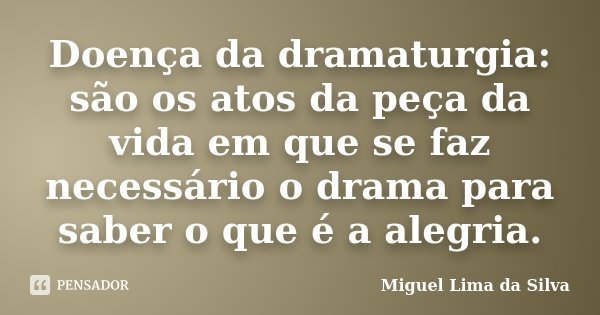 Doença da dramaturgia: são os atos da peça da vida em que se faz necessário o drama para saber o que é a alegria.... Frase de Miguel Lima da Silva.