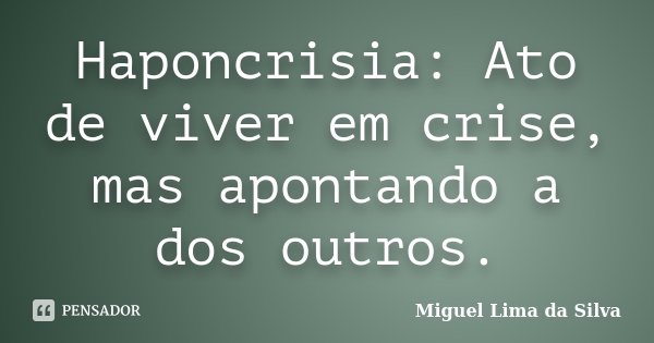 Haponcrisia: Ato de viver em crise, mas apontando a dos outros.... Frase de Miguel Lima da Silva.