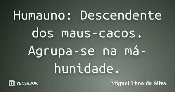 Humauno: Descendente dos maus-cacos. Agrupa-se na má-hunidade.... Frase de Miguel Lima da Silva.