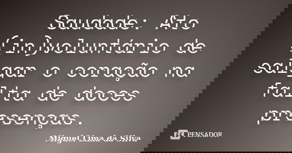 Saudade: Ato (in)voluntário de salgar o coração na falta de doces presenças.... Frase de Miguel Lima da Silva.