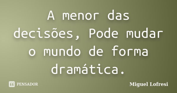 A menor das decisões, Pode mudar o mundo de forma dramática.... Frase de Miguel Lofresi.