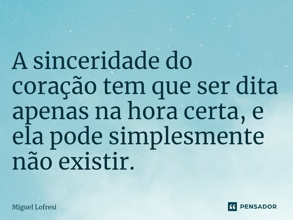 ⁠A sinceridade do coração tem que ser dita apenas na hora certa, e ela pode simplesmente não existir.... Frase de Miguel Lofresi.