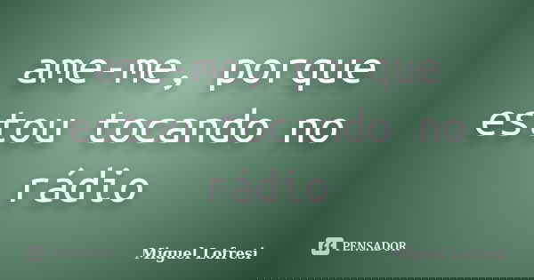 ame-me, porque estou tocando no rádio... Frase de Miguel Lofresi.