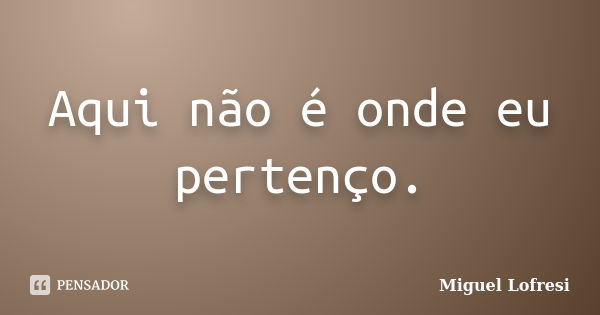 Aqui não é onde eu pertenço.... Frase de Miguel Lofresi.