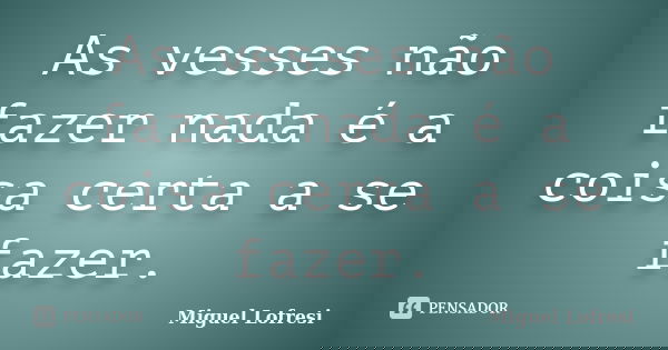 As vesses não fazer nada é a coisa certa a se fazer.... Frase de Miguel Lofresi.