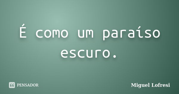 É como um paraíso escuro.... Frase de Miguel Lofresi.