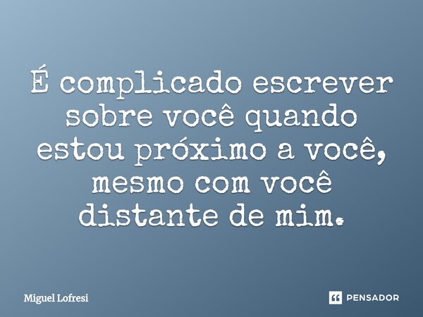 ⁠É complicado escrever sobre você quando estou próximo a você, mesmo com você distante de mim.... Frase de Miguel Lofresi.