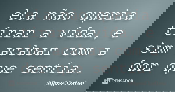 ela não queria tirar a vida, e sim acabar com a dor que sentia.... Frase de Miguel Lofresi.