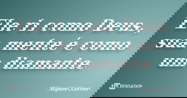 Ele ri como Deus, sua mente é como um diamante... Frase de Miguel Lofresi.