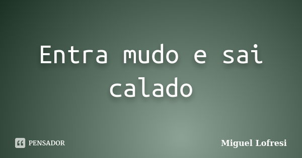 Entra mudo e sai calado... Frase de Miguel Lofresi.