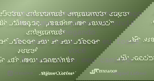 Estou chorando enquanto caço Na fumaça, podem me ouvir chegando Se você fosse eu e eu fosse você Eu sairia do meu caminho... Frase de Miguel Lofresi.